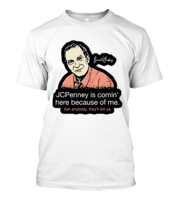 Brad Wesley JCPenney Is Comin' Here Because Of Me Ask Anybody They'll Tell Ya T-Shirt