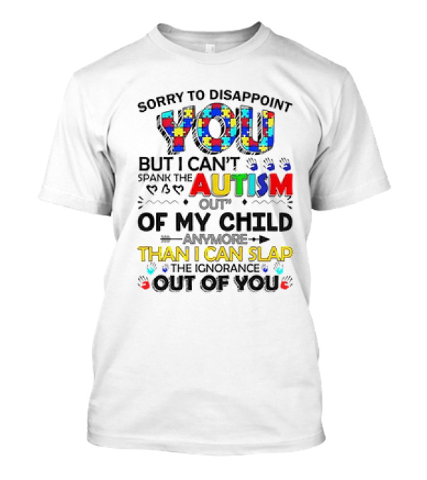 Sorry To Disappoint You But I Can’t Spank The Autism Out Of My Child Than I Can Slap The Ignorance Out Of You T-Shirt
