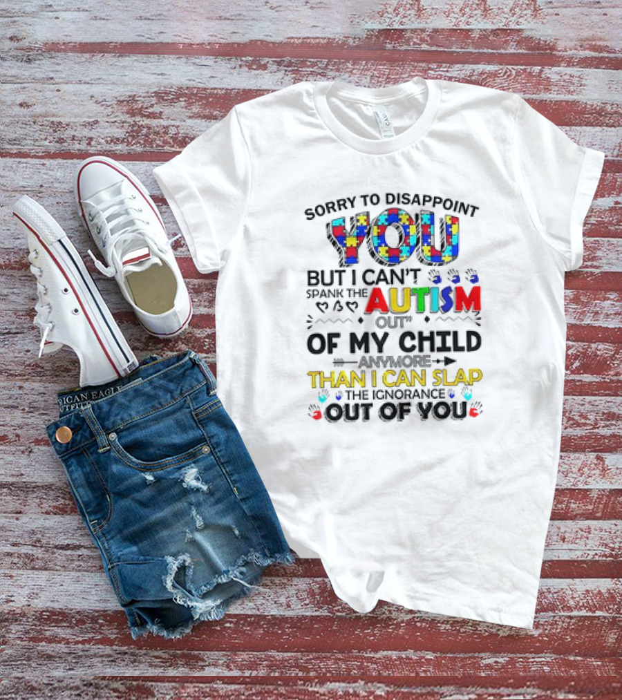 Sorry To Disappoint You But I Can’t Spank The Autism Out Of My Child Than I Can Slap The Ignorance Out Of You T-Shirt