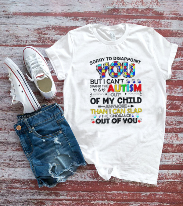 Sorry To Disappoint You But I Can’t Spank The Autism Out Of My Child Than I Can Slap The Ignorance Out Of You T-Shirt
