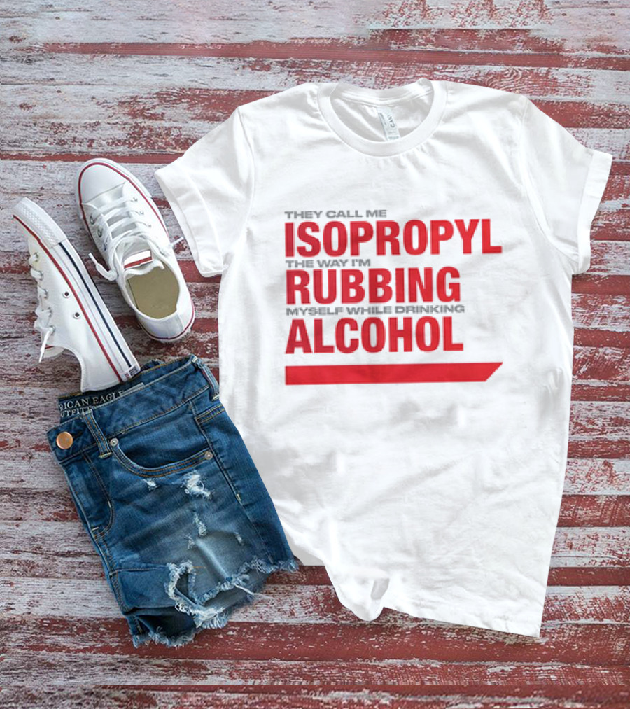 They Call Me Isopropyl The Way I'm Rubbing Myself While Drinking Alcohol T-Shirt