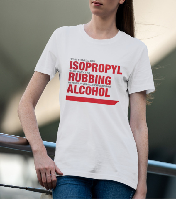 They Call Me Isopropyl The Way I'm Rubbing Myself While Drinking Alcohol T-Shirt