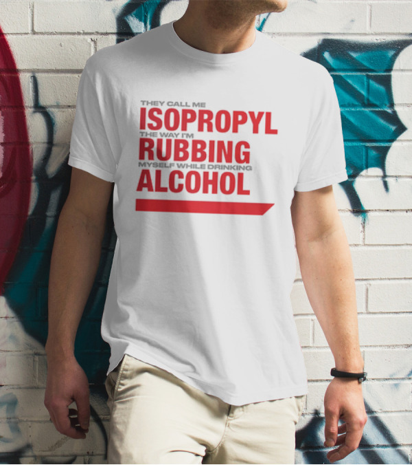 They Call Me Isopropyl The Way I'm Rubbing Myself While Drinking Alcohol T-Shirt