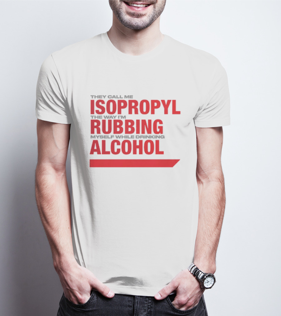 They Call Me Isopropyl The Way I'm Rubbing Myself While Drinking Alcohol T-Shirt