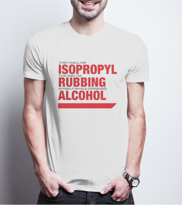 They Call Me Isopropyl The Way I'm Rubbing Myself While Drinking Alcohol T-Shirt