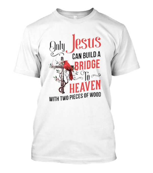 Only Jesus Can Build A Bridge To Heaven With Two Pieces Of Wood Cross And Cardinal T-Shirt