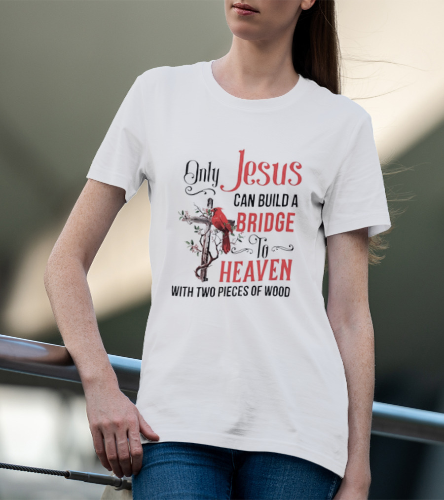 Only Jesus Can Build A Bridge To Heaven With Two Pieces Of Wood Cross And Cardinal T-Shirt