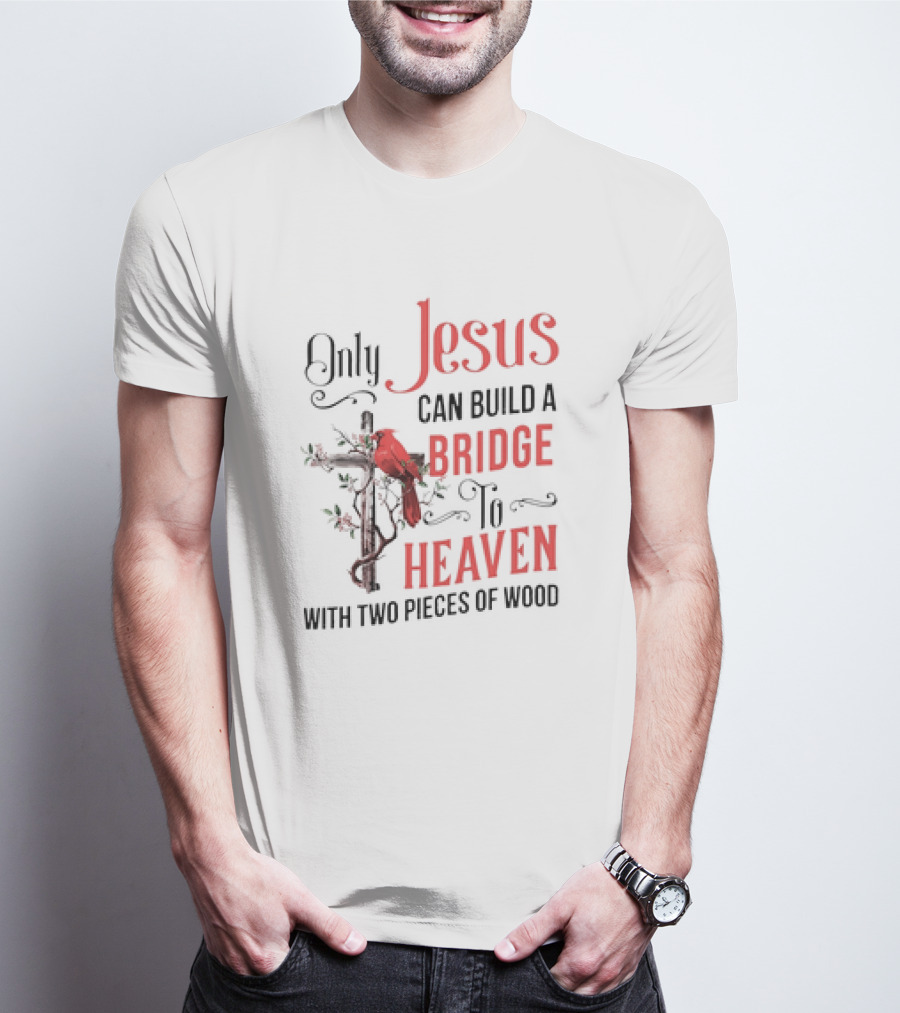 Only Jesus Can Build A Bridge To Heaven With Two Pieces Of Wood Cross And Cardinal T-Shirt