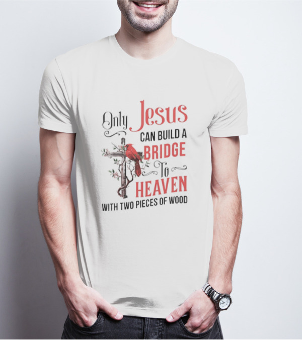 Only Jesus Can Build A Bridge To Heaven With Two Pieces Of Wood Cross And Cardinal T-Shirt