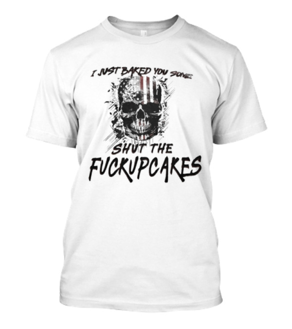 I Just Baked You Some Shut The Fuckupcakes Skull T-Shirt