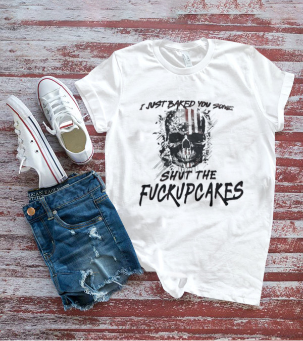 I Just Baked You Some Shut The Fuckupcakes Skull T-Shirt