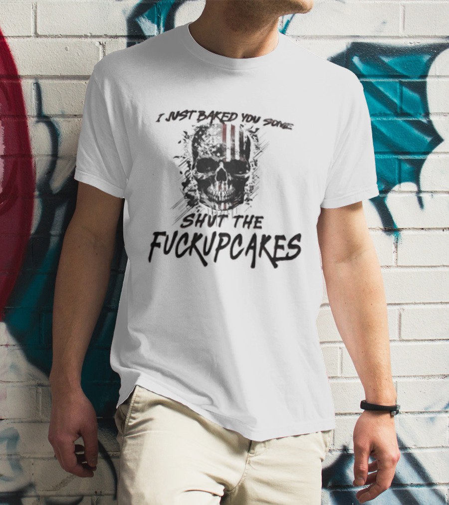 I Just Baked You Some Shut The Fuckupcakes Skull T-Shirt