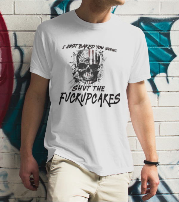 I Just Baked You Some Shut The Fuckupcakes Skull T-Shirt