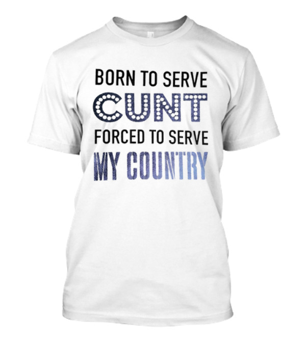 Born To Serve Cunt Forced To Serve My Country T-Shirt