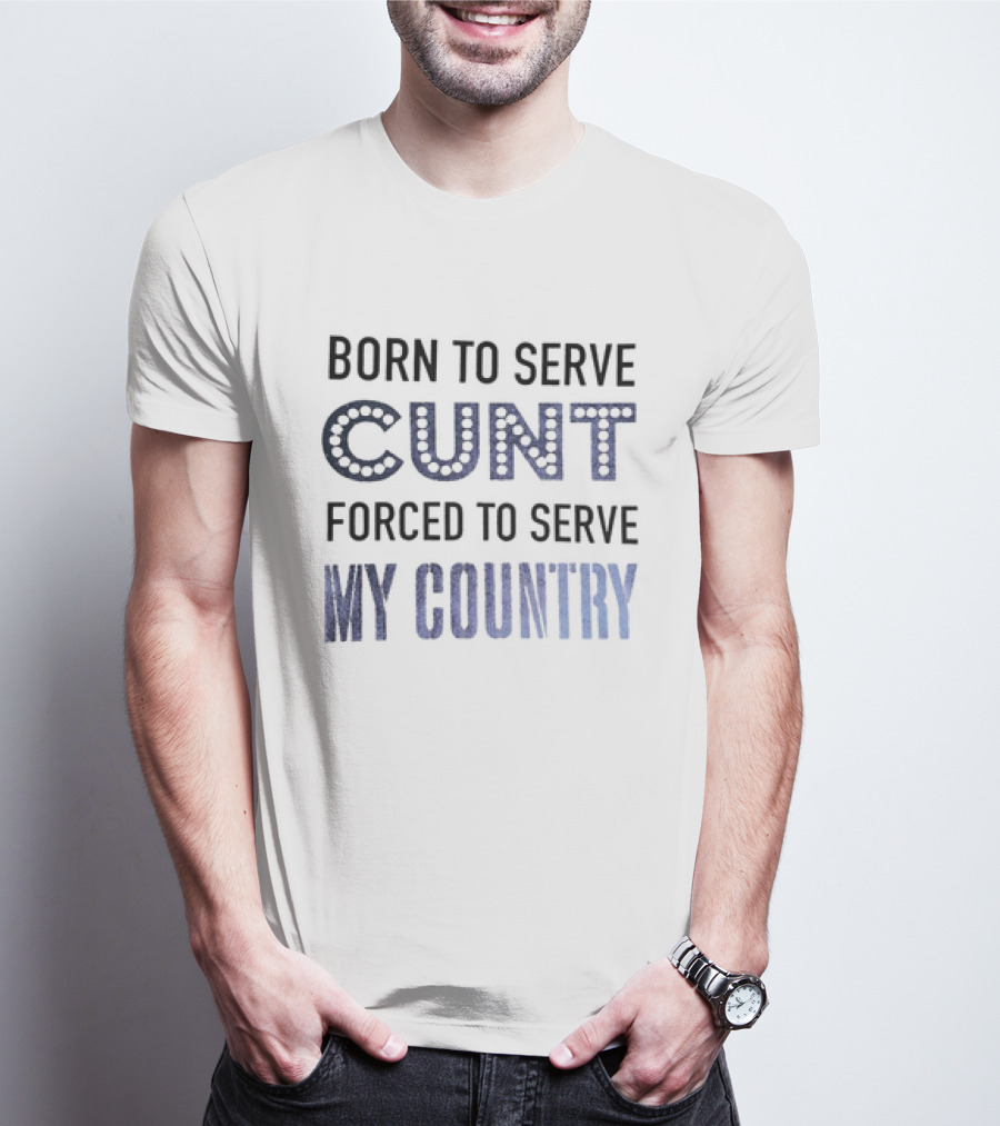 Born To Serve Cunt Forced To Serve My Country T-Shirt