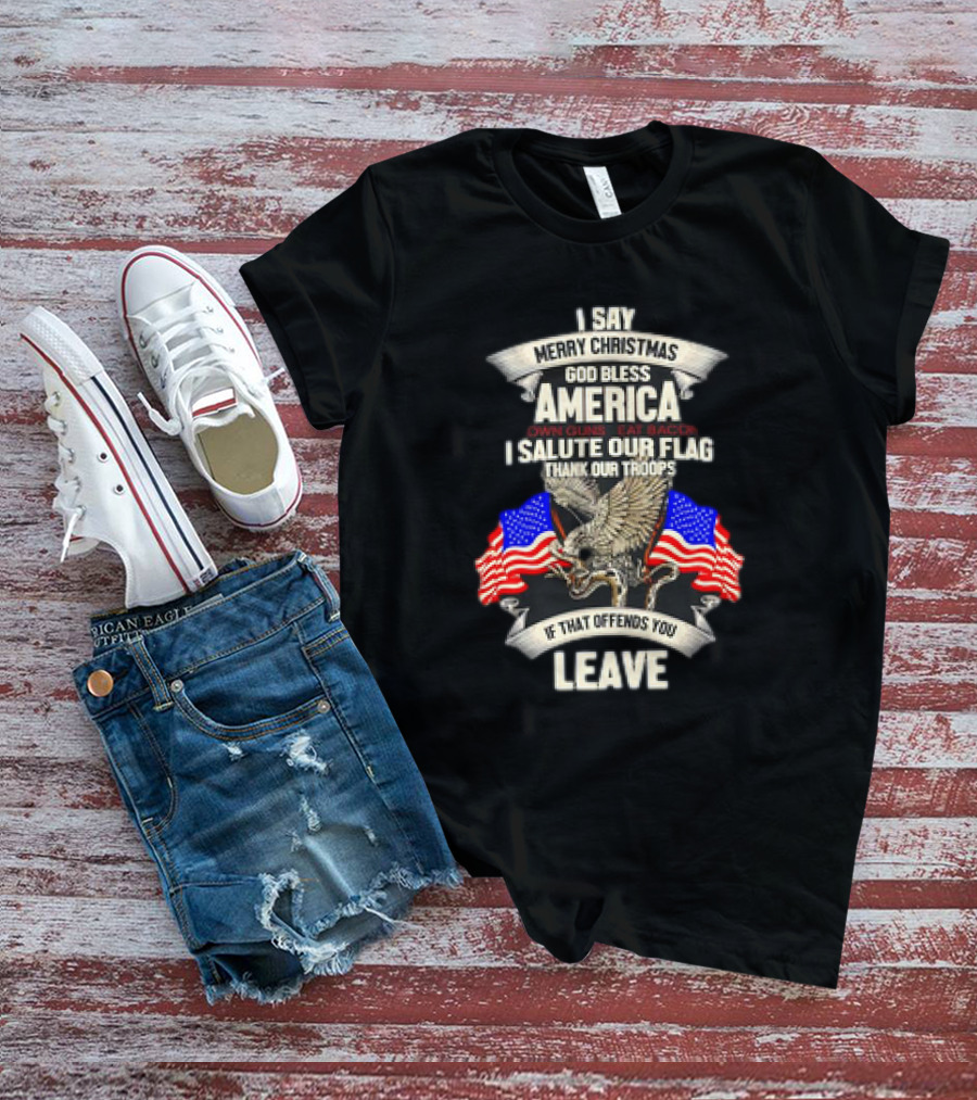 I Say Merry Christmas God Bless America Own Guns Eat Bacon Salute Our Flag Thank Our Troops If That Offends You Leave T-Shirt