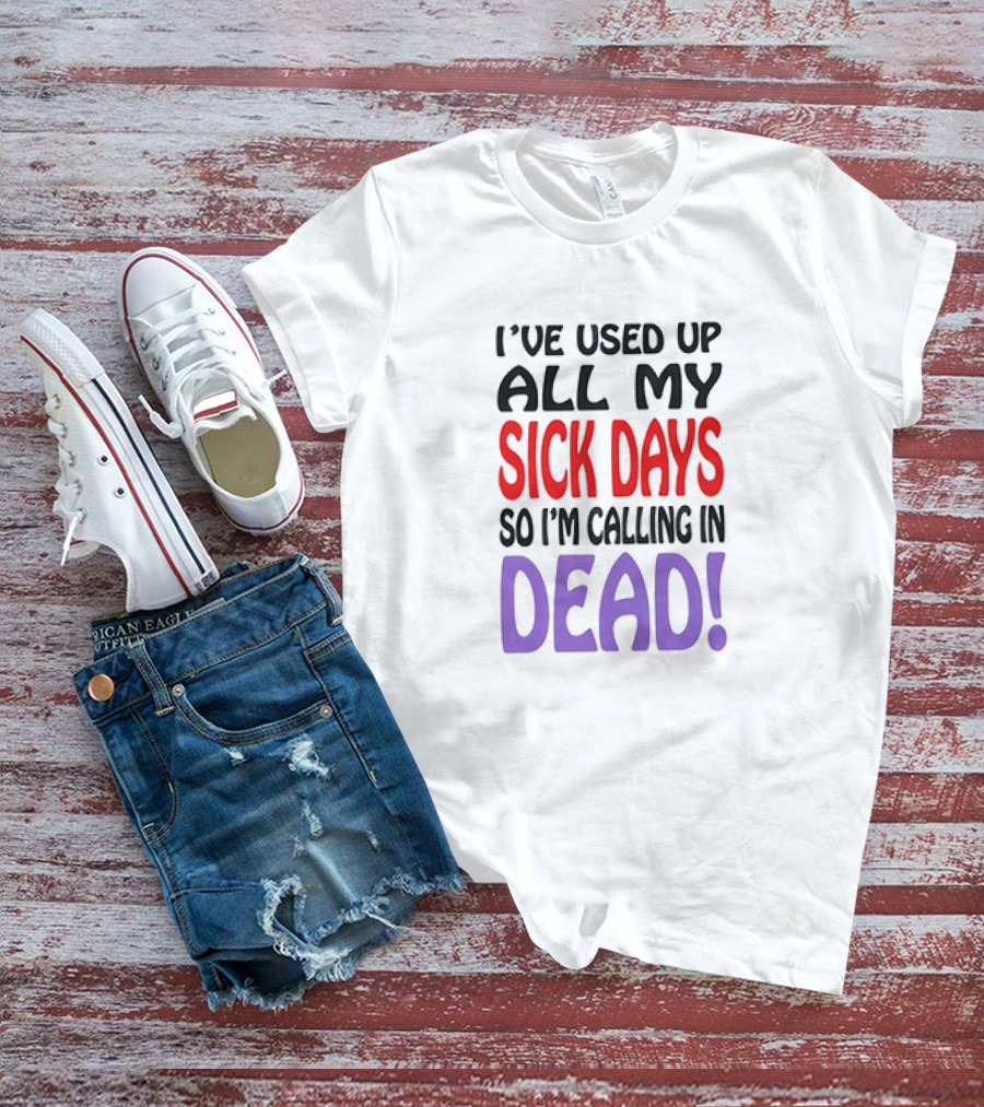 I’ve Used Up All My Sick Days So I’m Calling In Dead T-Shirt