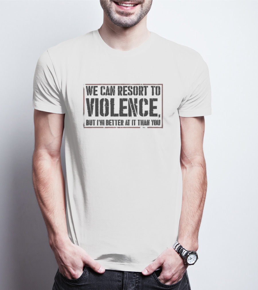 We Can Resort To Violence But I'm Better At It Than You T-Shirt