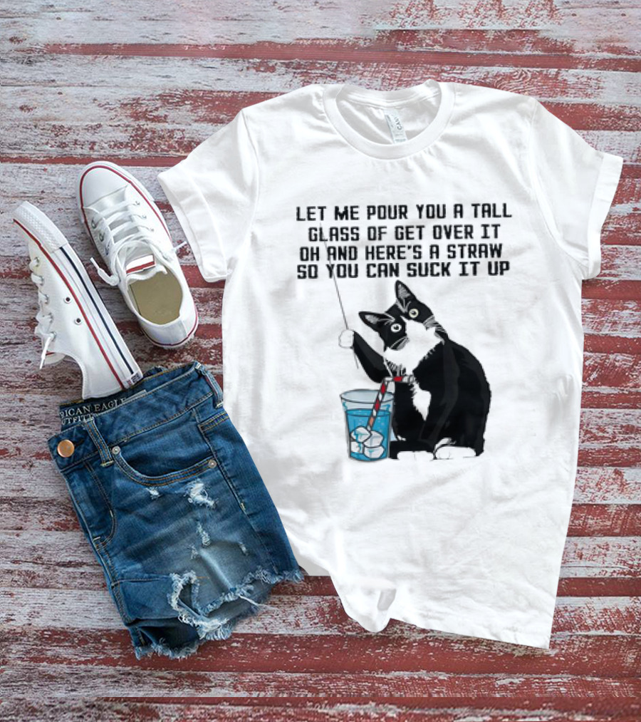 Let Me Pour You A Tall Glass Of Get Over It Oh And Here’s A Straw So You Can Suck It Up Cat T-Shirt