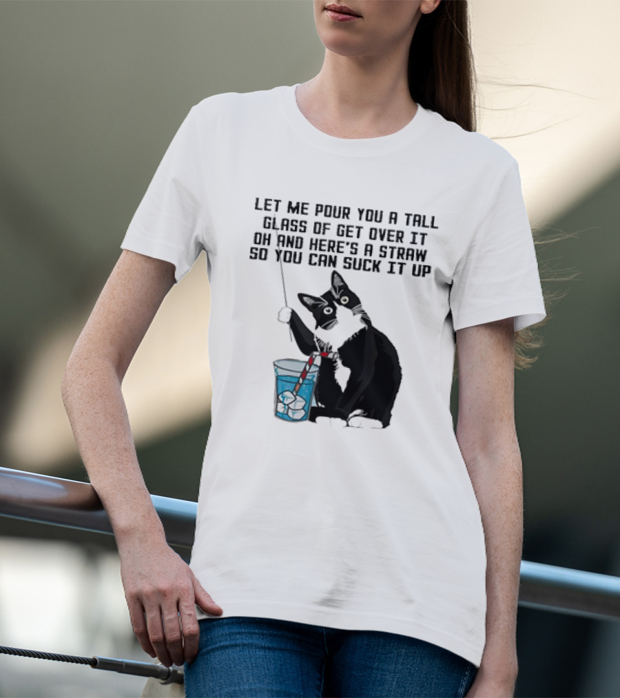 Let Me Pour You A Tall Glass Of Get Over It Oh And Here’s A Straw So You Can Suck It Up Cat T-Shirt