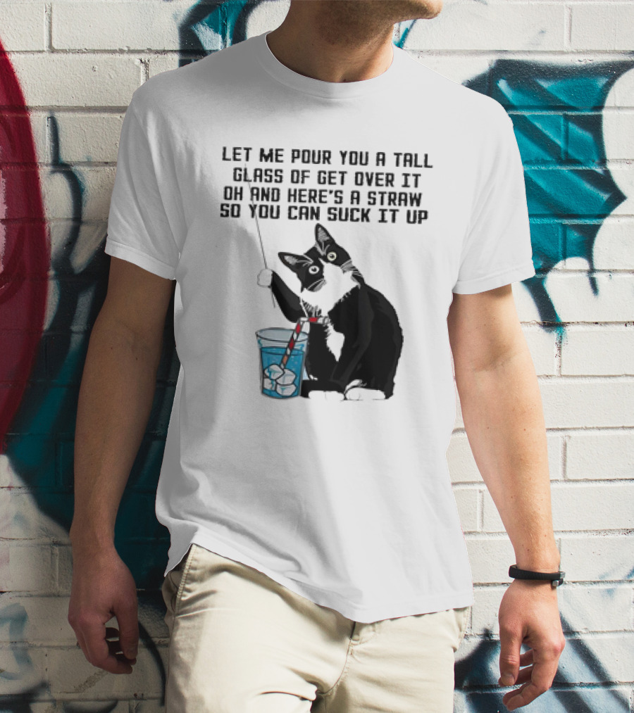 Let Me Pour You A Tall Glass Of Get Over It Oh And Here’s A Straw So You Can Suck It Up Cat T-Shirt