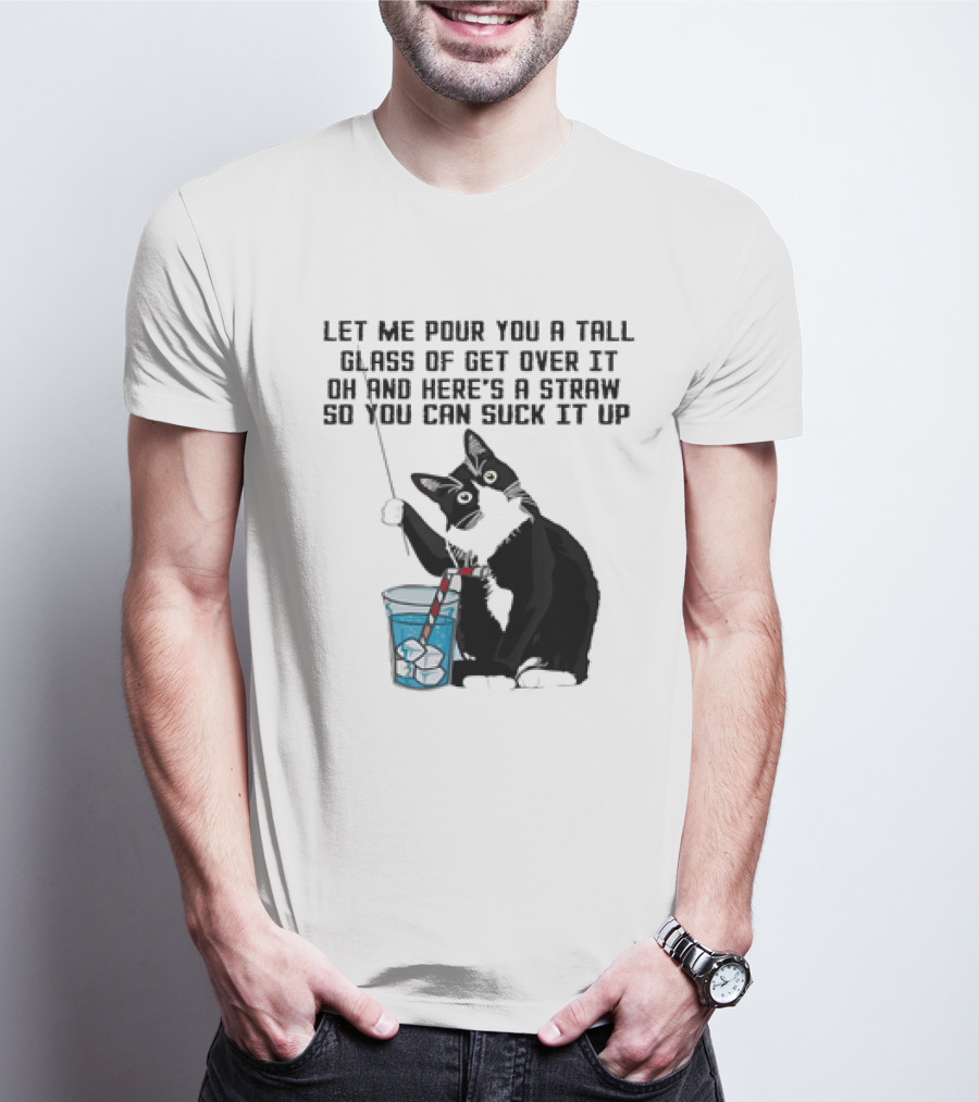 Let Me Pour You A Tall Glass Of Get Over It Oh And Here’s A Straw So You Can Suck It Up Cat T-Shirt