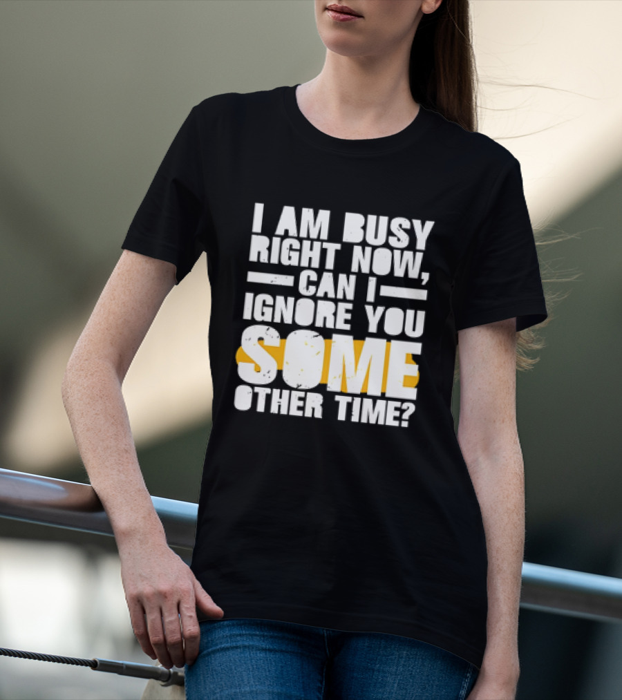 I Am Busy Right Now Can I Ignore You Some Other Time Bold Text With Yellow Highlight T-Shirt
