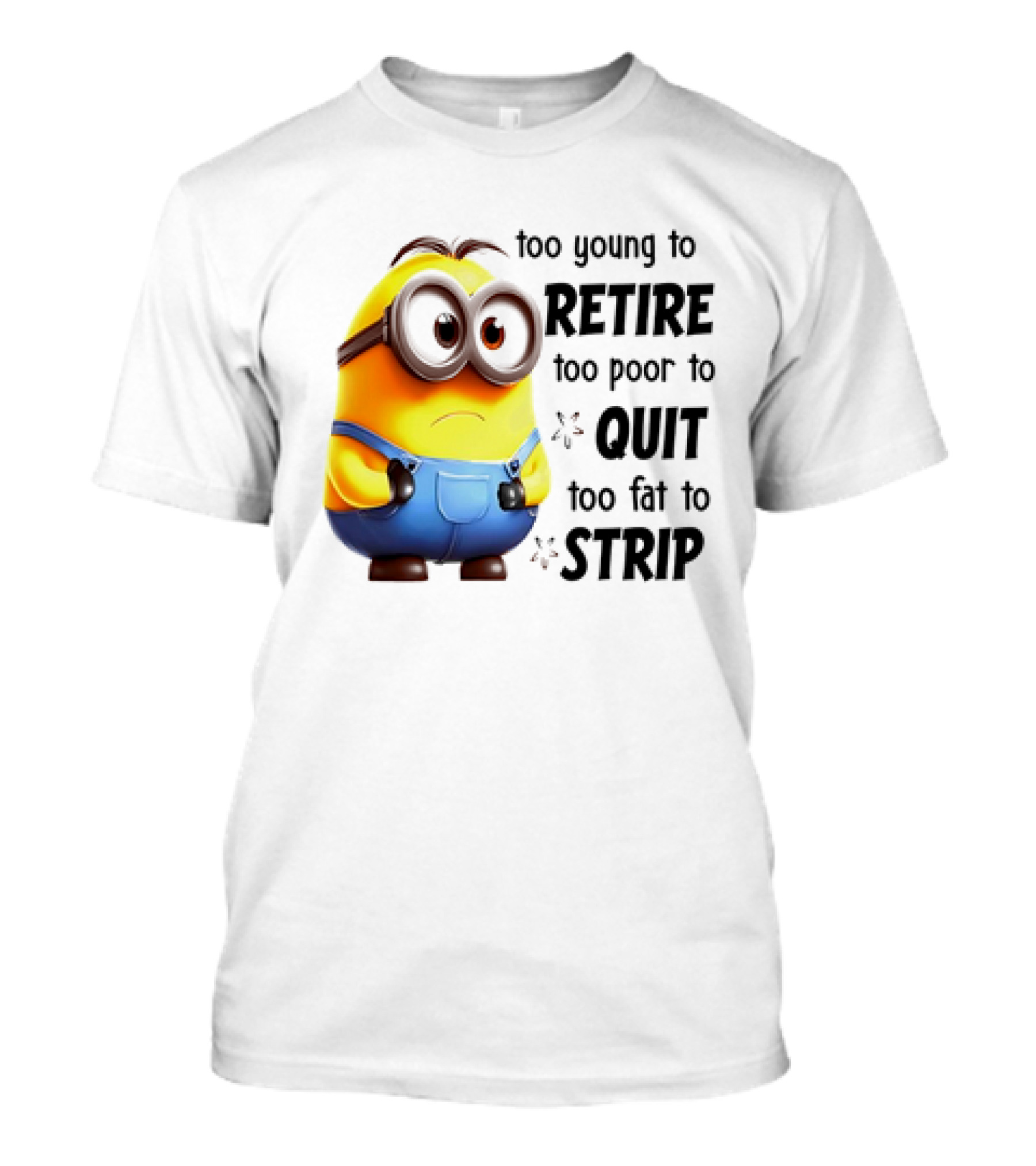 Minion Too Young To Retire Too Poor To Quit Too Fat To Strip T-Shirt