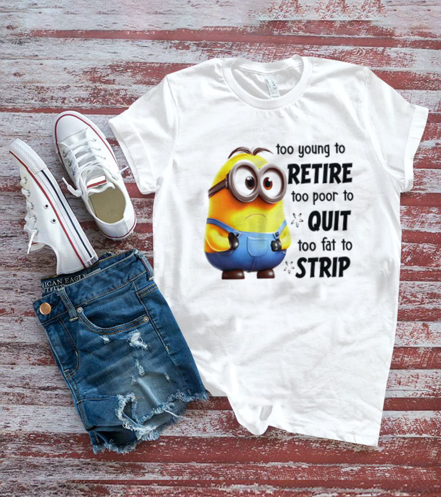 Minion Too Young To Retire Too Poor To Quit Too Fat To Strip T-Shirt