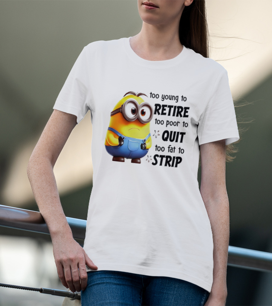 Minion Too Young To Retire Too Poor To Quit Too Fat To Strip T-Shirt