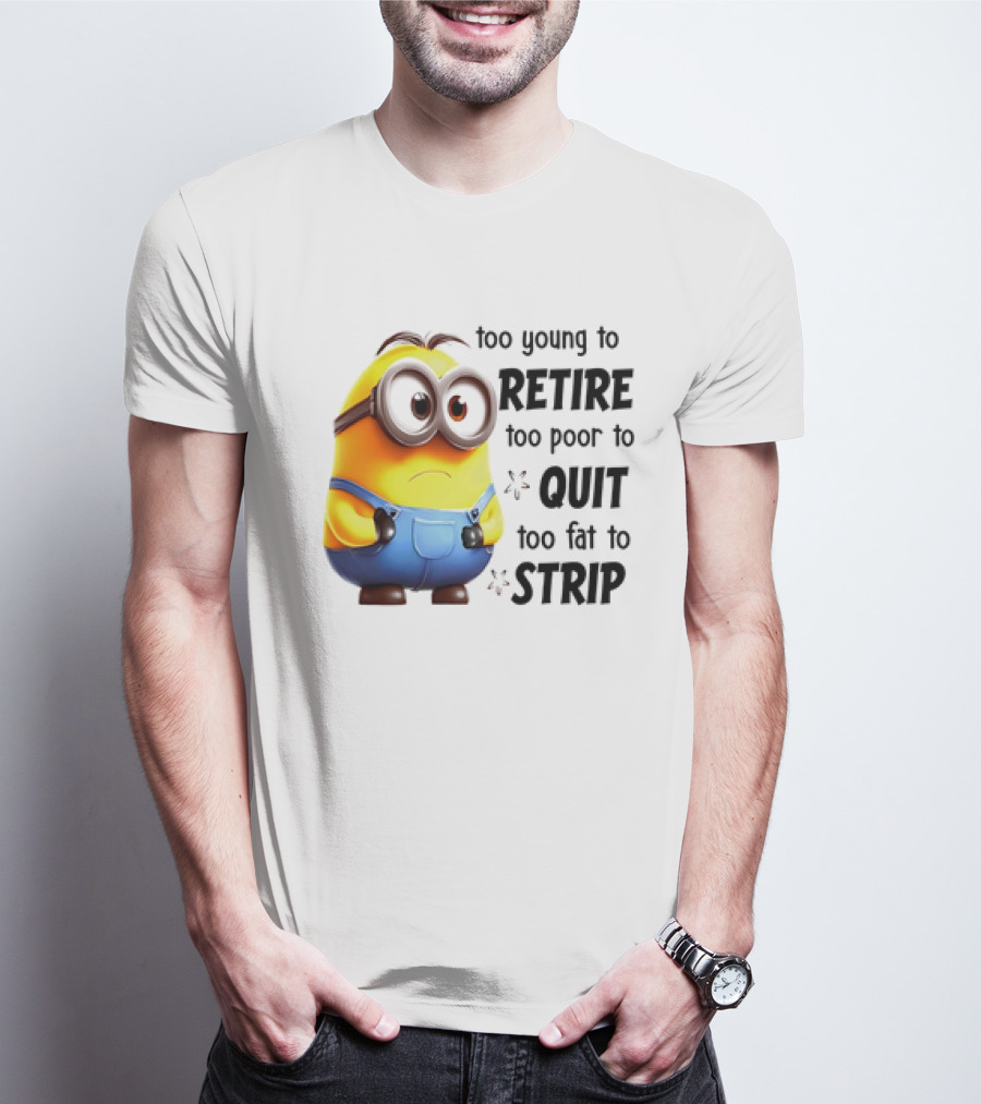 Minion Too Young To Retire Too Poor To Quit Too Fat To Strip T-Shirt