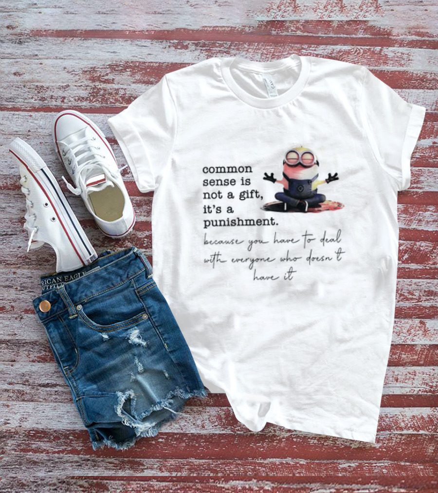 Common Sense Is Not A Gift It's A Punishment Because You Have To Deal With Everyone Who Doesn't Have It Minions T-Shirt