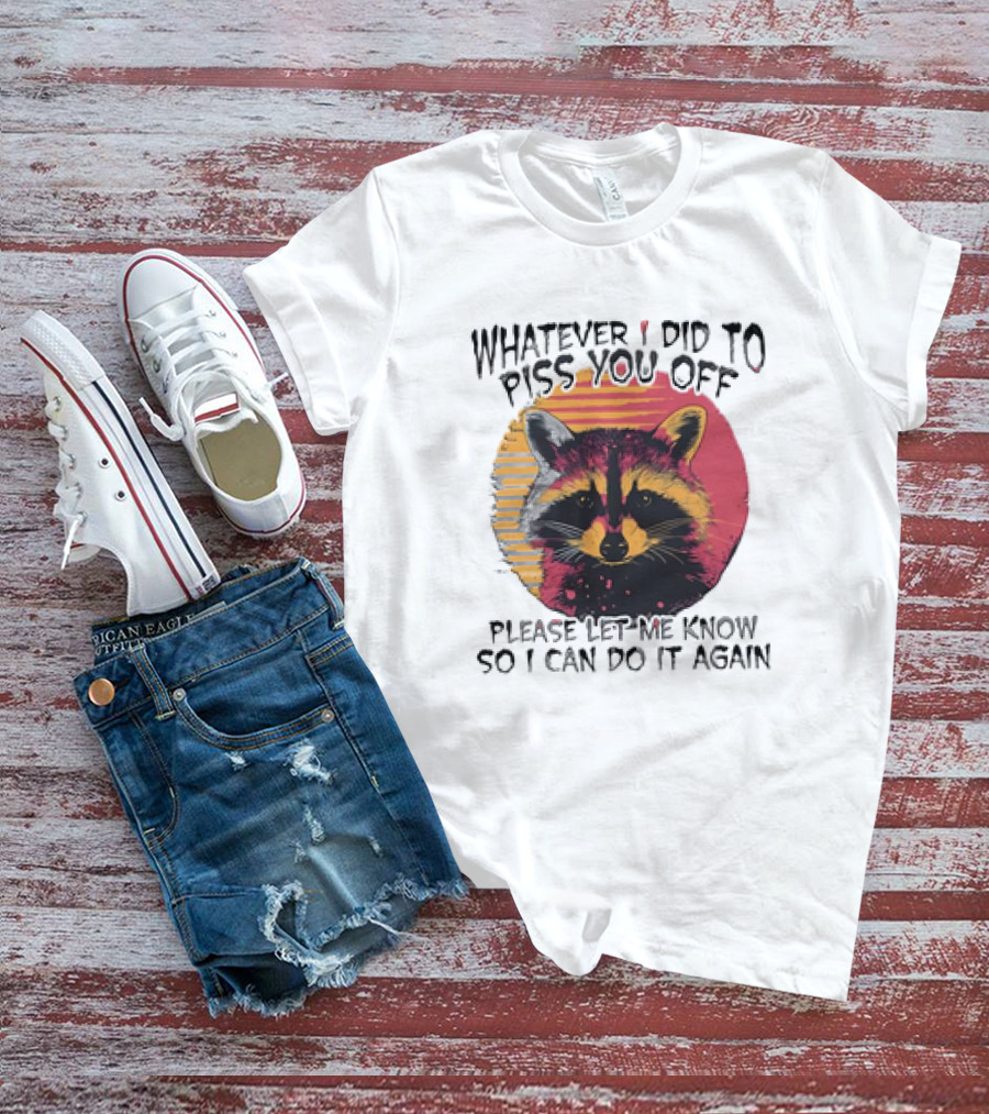 Whatever I Did To Piss You Off Raccoon Please Let Me Know So I Can Do It Again T-Shirt
