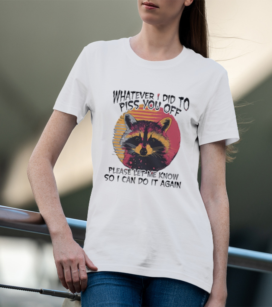 Whatever I Did To Piss You Off Raccoon Please Let Me Know So I Can Do It Again T-Shirt