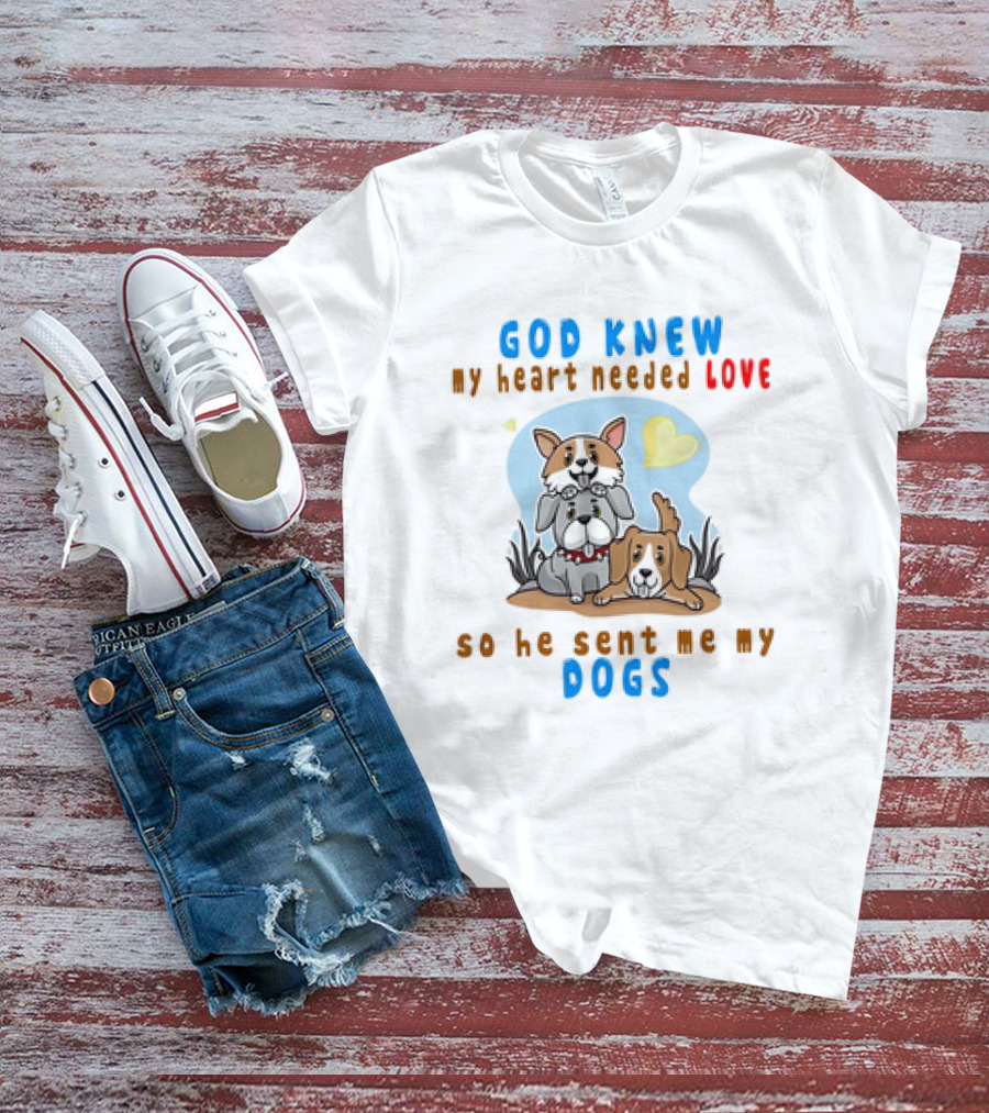 God Knew My Heart Needed Love So He Sent Me My Dogs T-Shirt
