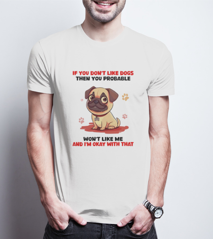 If You Don’t Like Dogs Then You Probable Won’t Like Me And I’m Okay With That With Cute Pug T-Shirt