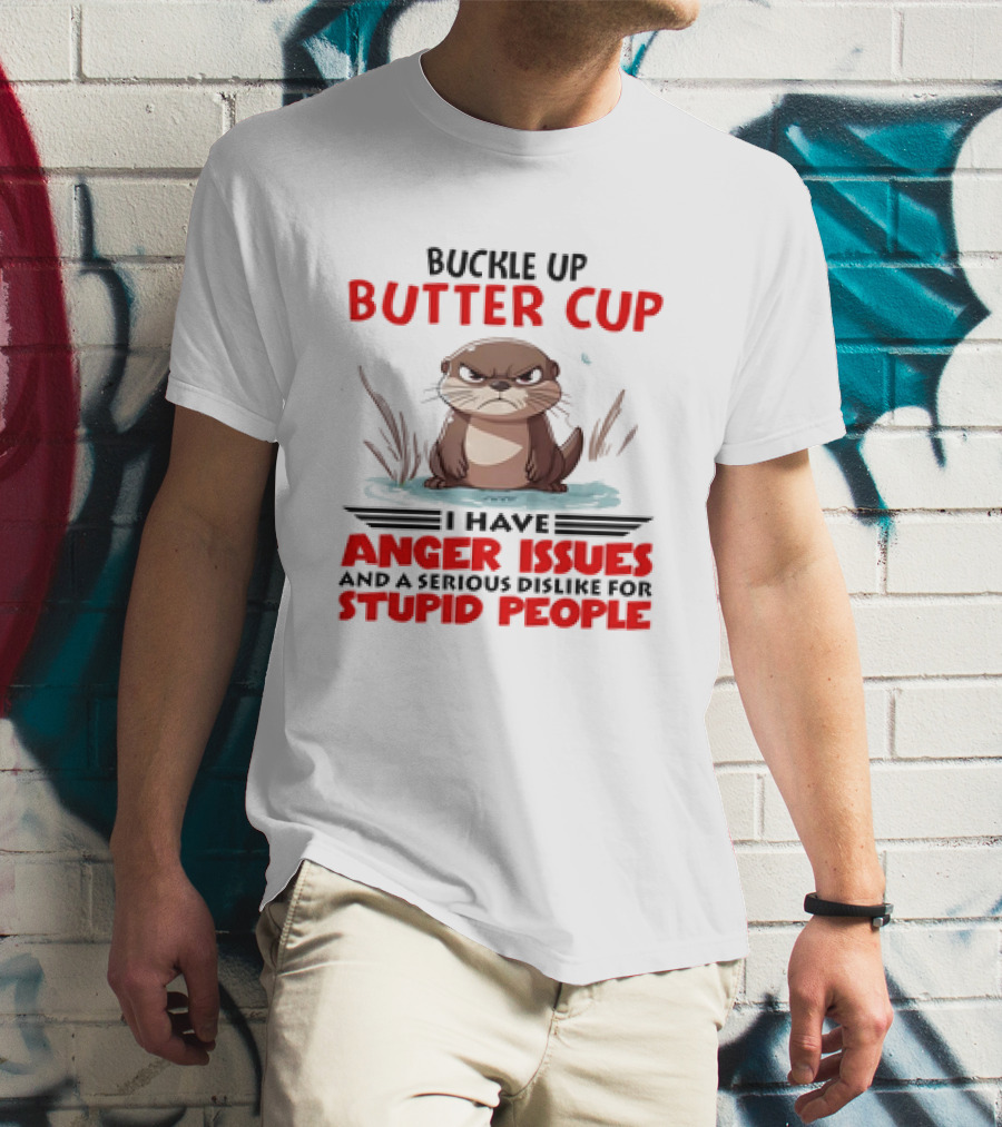 Buckle Up Butter Cup Otter I Have Anger Issues And A Serious Dislike For Stupid People T-Shirt