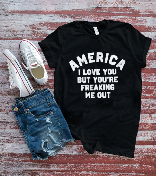 America I Love You But You’re Freaking Me Out T-Shirt