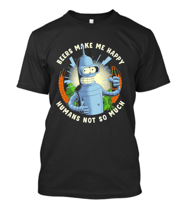 Bender Futurama Beers Make Me Happy Humans Not So Much T-Shirt