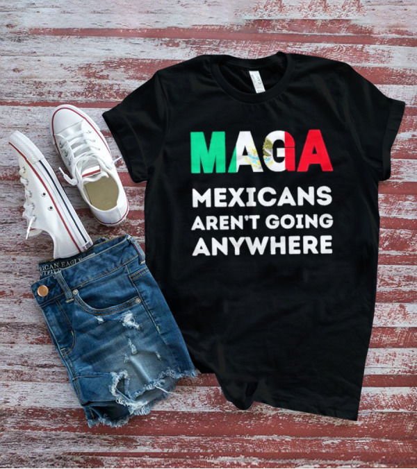 MAGA Mexicans Aren't Going Anywhere T-Shirt