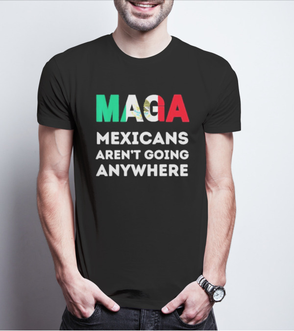 MAGA Mexicans Aren't Going Anywhere T-Shirt