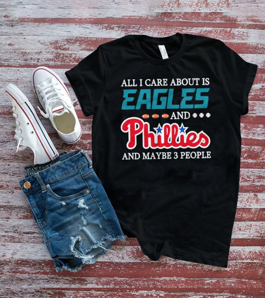 Funny All I Care About Is Philadelphia Eagles And Philadelphia Phillies And Maybe 3 People T-Shirt