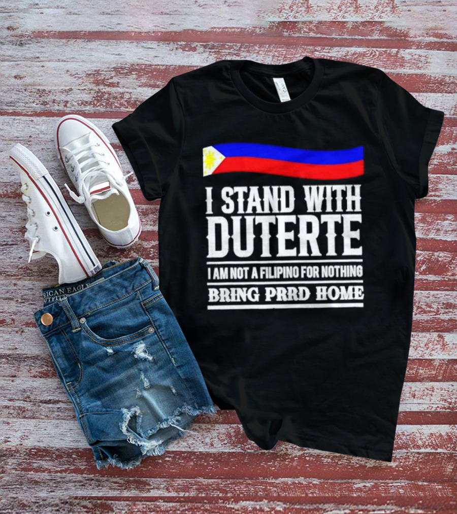 I Stand With Duterte I Am Not A Filipino For Nothing Bring PRRD Home T-Shirt