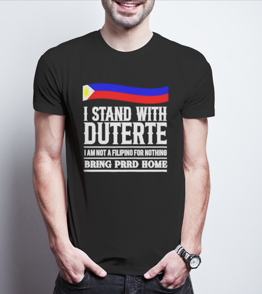 I Stand With Duterte I Am Not A Filipino For Nothing Bring PRRD Home T-Shirt
