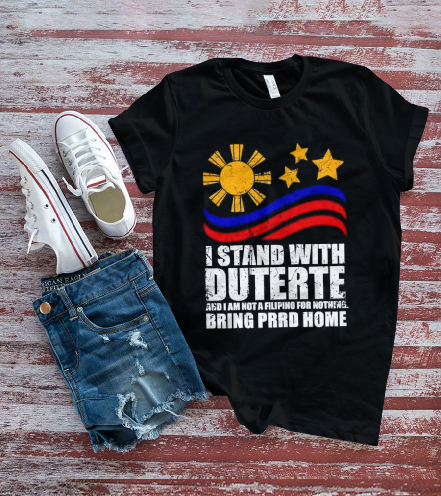 I Stand With Duterte I’m Not Filipino For Nothing Bring PRRD Home T-Shirt