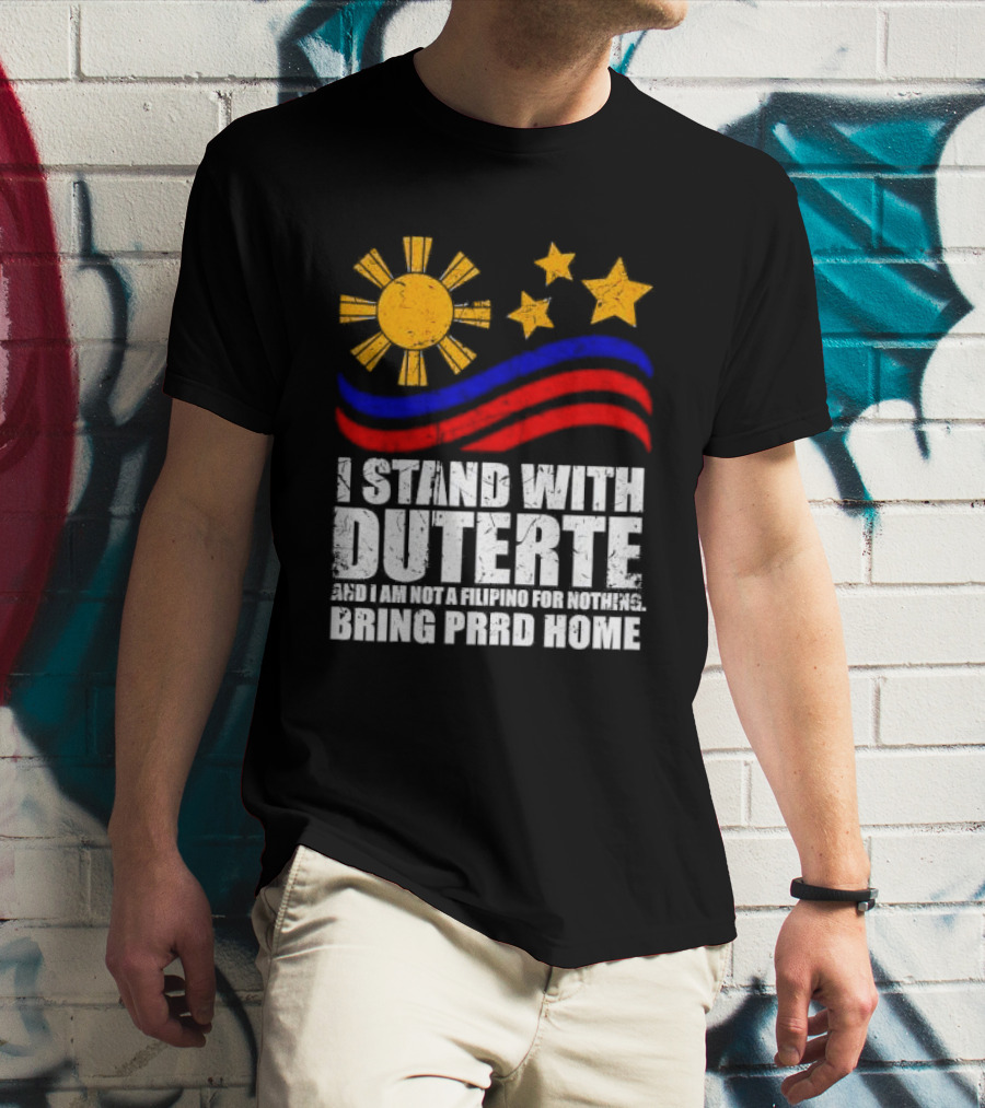 I Stand With Duterte I’m Not Filipino For Nothing Bring PRRD Home T-Shirt