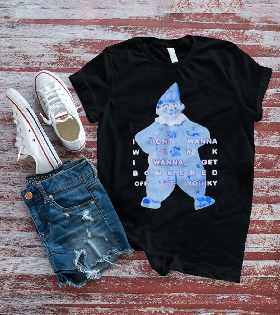 I Dont Wanna Work I Wanna Get Bonkered Off The Yoinky T-Shirt