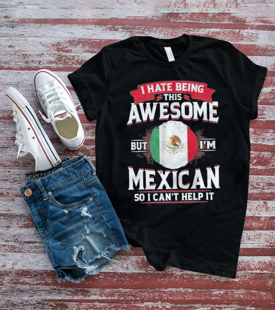 I Hate Being This Awesome But I’m Mexican So I Can’t Help It T-Shirt