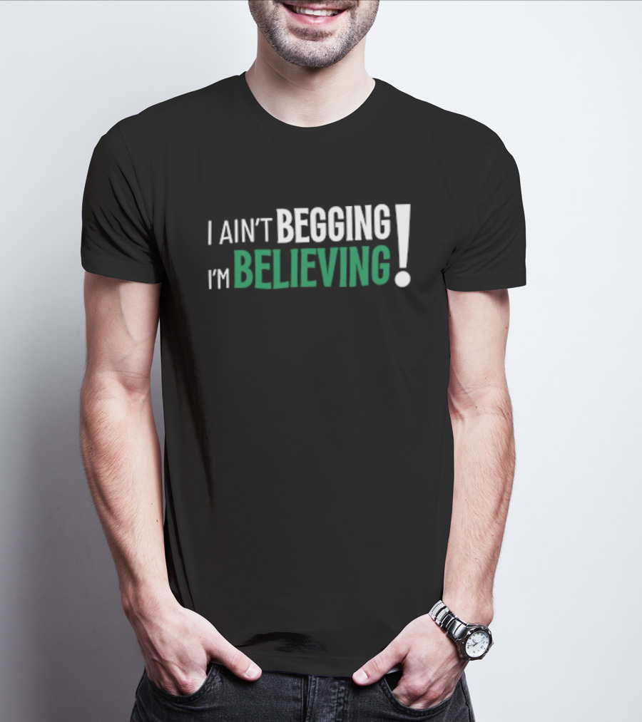 I Ain’t Begging I’m Believing T-Shirt