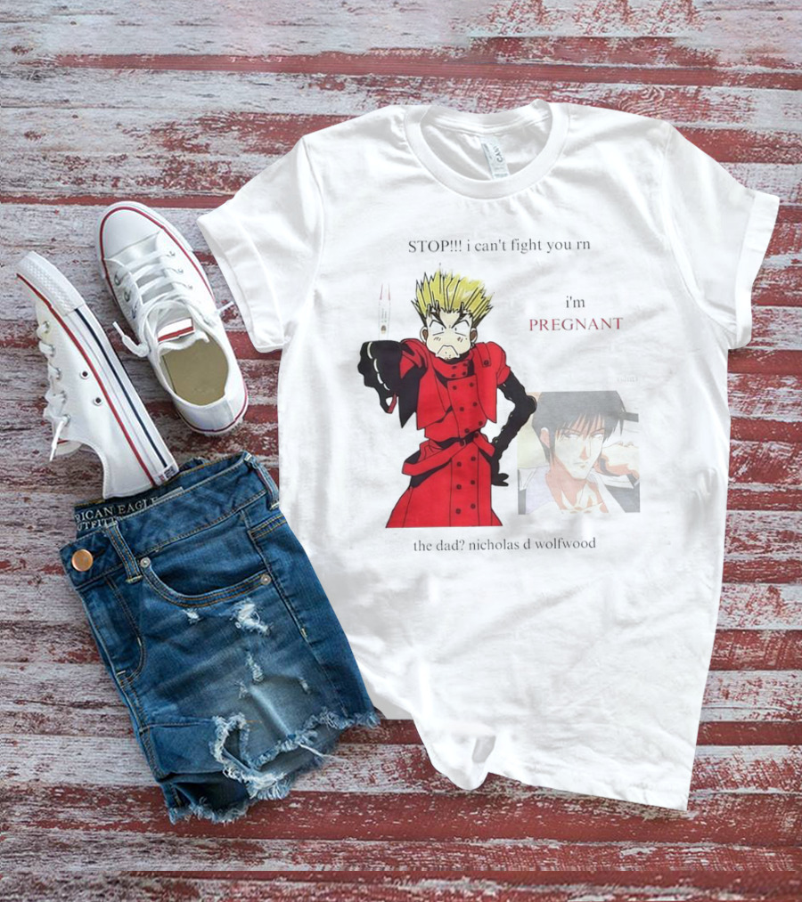 STOP I Can't Fight You Rn I'm Pregnant The Dad? Nicholas D Wolfwood T-Shirt